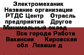 Электромеханик › Название организации ­ РТДС Центр › Отрасль предприятия ­ Другое › Минимальный оклад ­ 40 000 - Все города Работа » Вакансии   . Кировская обл.,Леваши д.